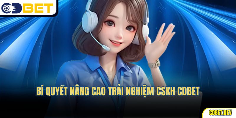 Bí quyết nâng cao trải nghiệm CSKH CDBET
