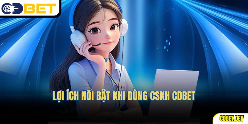 Lợi ích nổi bật khi dùng CSKH CDBET