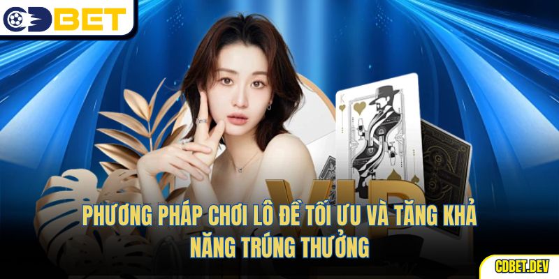 Phương pháp chơi lô đề tối ưu và tăng khả năng trúng thưởng